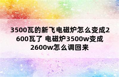 3500瓦的新飞电磁炉怎么变成2600瓦了 电磁炉3500w变成2600w怎么调回来